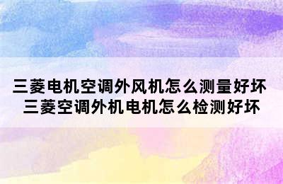 三菱电机空调外风机怎么测量好坏 三菱空调外机电机怎么检测好坏